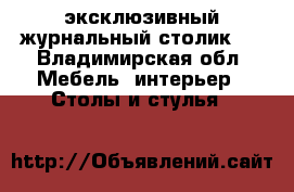  эксклюзивный журнальный столик ' - Владимирская обл. Мебель, интерьер » Столы и стулья   